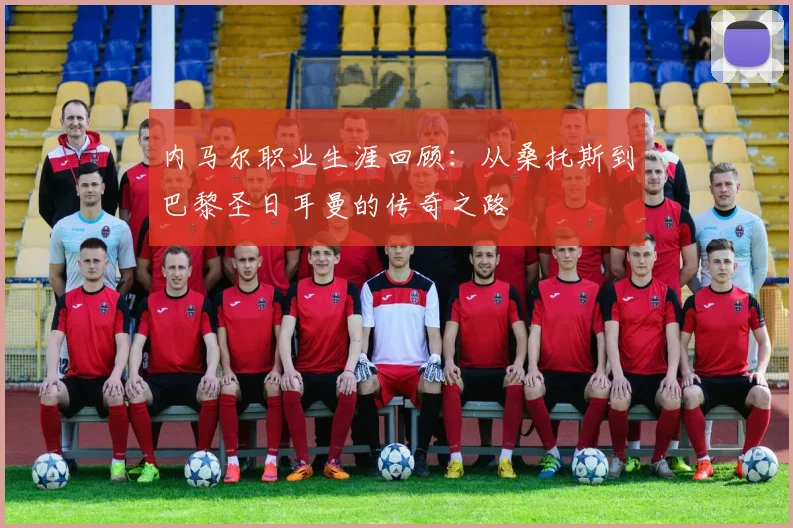内马尔职业生涯回顾:从桑托斯到巴黎圣日耳曼的传奇之路