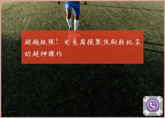 超越极限！电竞周报聚焦刷新纪录的超神操作