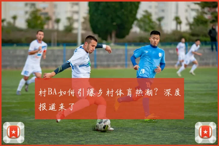 村BA如何引爆乡村体育热潮?深度报道来了