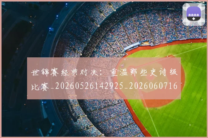 世锦赛经典对决:重温那些史诗级比赛_20260526142925_20260607160524