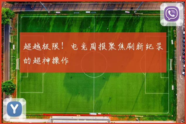 超越极限!电竞周报聚焦刷新纪录的超神操作