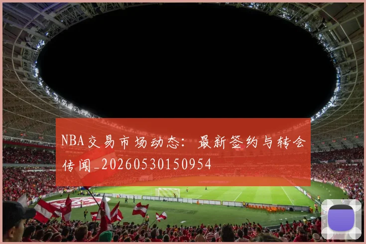 NBA交易市场动态:最新签约与转会传闻_20260530150954