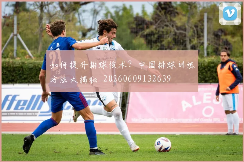如何提升排球技术?中国排球训练方法大揭秘_20260609132639
