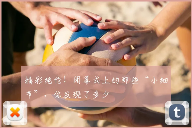 精彩绝伦!闭幕式上的那些“小细节”,你发现了多少