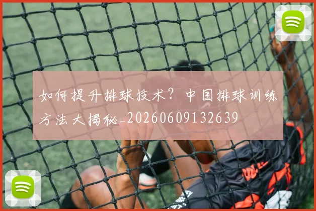 如何提升排球技术?中国排球训练方法大揭秘_20260609132639