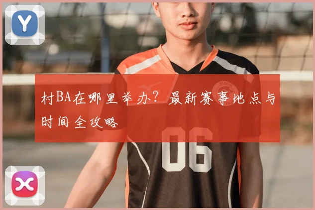 村BA在哪里举办？最新赛事地点与时间全攻略