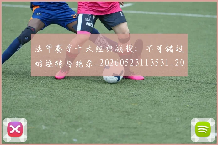法甲赛季十大经典战役:不可错过的逆转与绝杀_20260523113531_20260609233323
