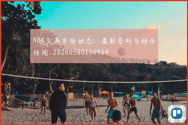 NBA交易市场动态:最新签约与转会传闻_20260530150954