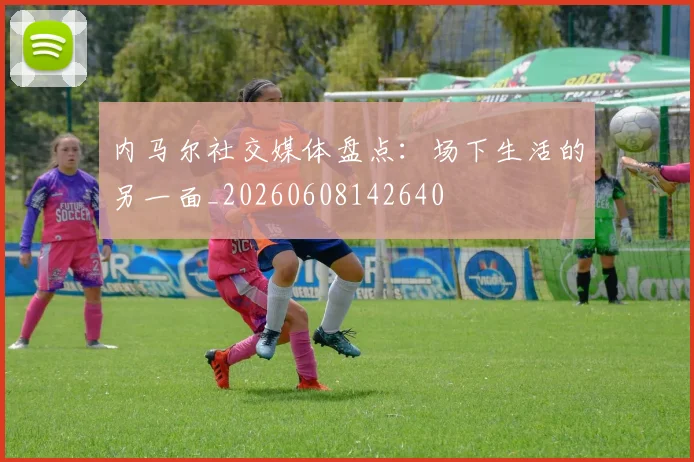 内马尔社交媒体盘点:场下生活的另一面_20260608142640
